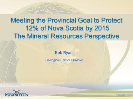 Meeting the Provincial Goal to Protect 12% of Nova Scotia by 2015 12% of Nova Scotia by 2015 The Mineral Resources Perspective.