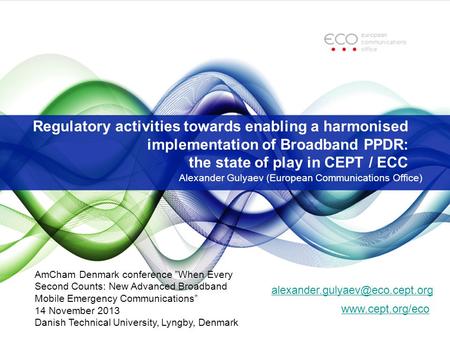 Regulatory activities towards enabling a harmonised implementation of Broadband PPDR: the state of play in CEPT / ECC Alexander Gulyaev (European Communications.