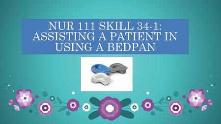 NUR 111 SKILL 34-1: ASSISTING A PATIENT IN USING A BEDPAN