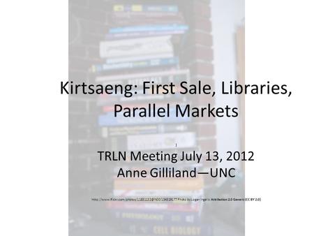 Kirtsaeng: First Sale, Libraries, Parallel Markets ) TRLN Meeting July 13, 2012 Anne Gilliland—UNC