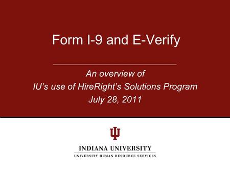 An overview of IU’s use of HireRight’s Solutions Program July 28, 2011 Form I-9 and E-Verify.