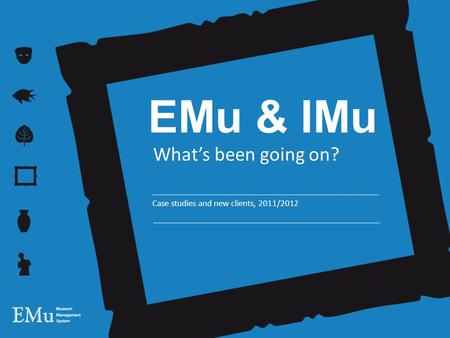 EMu & IMu What’s been going on? Case studies and new clients, 2011/2012.