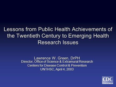 Lessons from Public Health Achievements of the Twentieth Century to Emerging Health Research Issues Lawrence W. Green, DrPH Director, Office of Science.