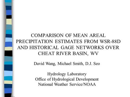 COMPARISON OF MEAN AREAL PRECIPITATION ESTIMATES FROM WSR-88D AND HISTORICAL GAGE NETWORKS OVER CHEAT RIVER BASIN, WV David Wang, Michael Smith, D.J. Seo.