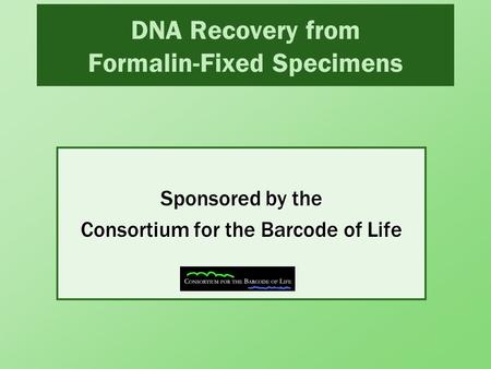 DNA Recovery from Formalin-Fixed Specimens by the Consortium for the Barcode of Life Sponsored by the Consortium for the Barcode of Life.