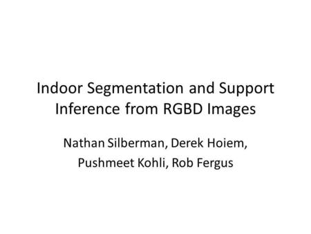 Indoor Segmentation and Support Inference from RGBD Images Nathan Silberman, Derek Hoiem, Pushmeet Kohli, Rob Fergus.