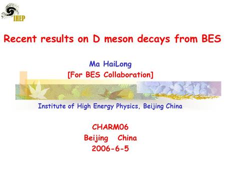 Recent results on D meson decays from BES Ma HaiLong [For BES Collaboration] Institute of High Energy Physics, Beijing China CHARM06 Beijing China 2006-6-5.