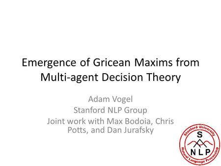 Emergence of Gricean Maxims from Multi-agent Decision Theory Adam Vogel Stanford NLP Group Joint work with Max Bodoia, Chris Potts, and Dan Jurafsky.
