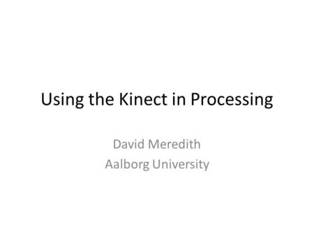 Using the Kinect in Processing David Meredith Aalborg University.