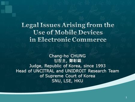 Chang-ho CHUNG 정창호, 鄭彰鎬 Judge, Republic of Korea, since 1993 Head of UNCITRAL and UNIDROIT Research Team of Supreme Court of Korea SNU, LSE, HKU 1.