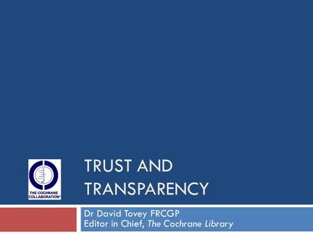 TRUST AND TRANSPARENCY Dr David Tovey FRCGP Editor in Chief, The Cochrane Library.