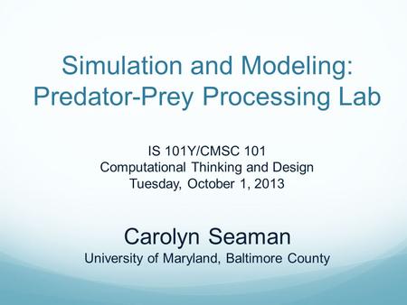 Simulation and Modeling: Predator-Prey Processing Lab IS 101Y/CMSC 101 Computational Thinking and Design Tuesday, October 1, 2013 Carolyn Seaman University.