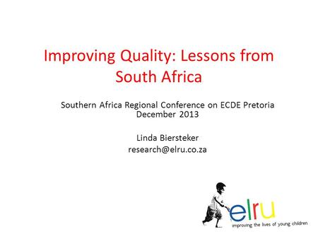 Improving Quality: Lessons from South Africa Southern Africa Regional Conference on ECDE Pretoria December 2013 Linda Biersteker