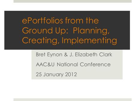 EPortfolios from the Ground Up: Planning, Creating, Implementing Bret Eynon & J. Elizabeth Clark AAC&U National Conference 25 January 2012.