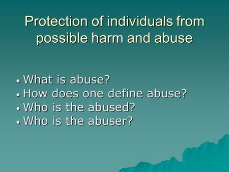 Protection of individuals from possible harm and abuse What is abuse? What is abuse? How does one define abuse? How does one define abuse? Who is the abused?