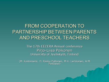 FROM COOPERATION TO PARTNERSHIP BETWEEN PARENTS AND PRESCHOOL TEACHERS The 17th EECERA Annual conference Pirjo-Liisa Poikonen University of Jyväskylä,