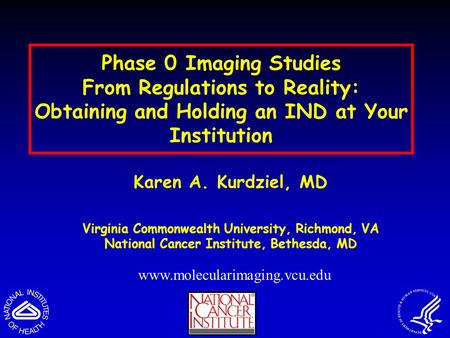 Phase 0 Imaging Studies From Regulations to Reality: Obtaining and Holding an IND at Your Institution Karen A. Kurdziel, MD Virginia Commonwealth University,