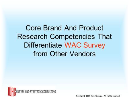 Copyright© 2007 WAC Survey. All rights reserved Core Brand And Product Research Competencies That Differentiate WAC Survey from Other Vendors.
