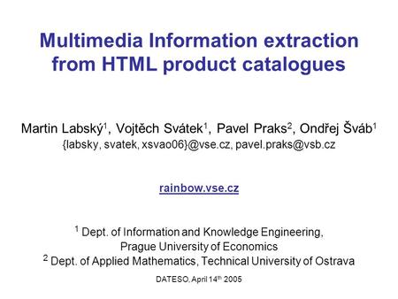 DATESO, April 14 th 2005 Multimedia Information extraction from HTML product catalogues Martin Labský 1, Vojtěch Svátek 1, Pavel Praks 2, Ondřej Šváb 1.