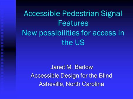 Accessible Pedestrian Signal Features New possibilities for access in the US Janet M. Barlow Accessible Design for the Blind Asheville, North Carolina.