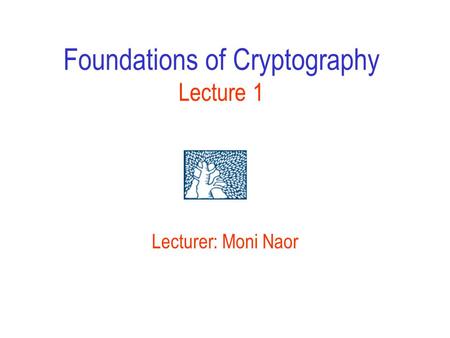 Foundations of Cryptography Lecture 1 Lecturer: Moni Naor.