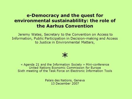 E-Democracy and the quest for environmental sustainablility: the role of the Aarhus Convention Jeremy Wates, Secretary to the Convention on Access to Information,
