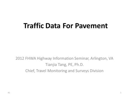 Traffic Data For Pavement 2012 FHWA Highway Information Seminar, Arlington, VA Tianjia Tang, PE, Ph.D. Chief, Travel Monitoring and Surveys Division 421.