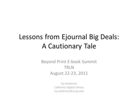 Lessons from Ejournal Big Deals: A Cautionary Tale Beyond Print E-book Summit TRLN August 22-23, 2011 Ivy Anderson California Digital Library