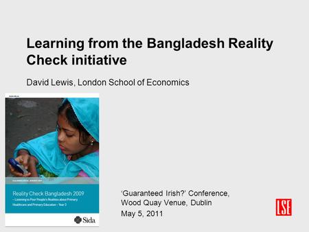 Learning from the Bangladesh Reality Check initiative David Lewis, London School of Economics ‘Guaranteed Irish?’ Conference, Wood Quay Venue, Dublin May.