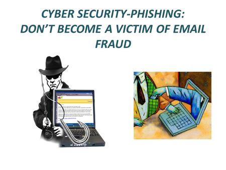 CYBER SECURITY-PHISHING: DON’T BECOME A VICTIM OF  FRAUD
