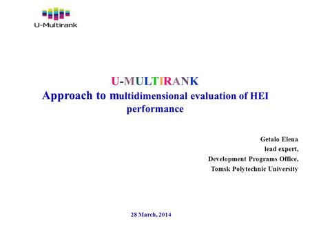 U-MULTIRANK Approach to m ultidimensional evaluation of HEI performance Getalo Elena lead expert, Development Programs Office, Tomsk Polytechnic University.