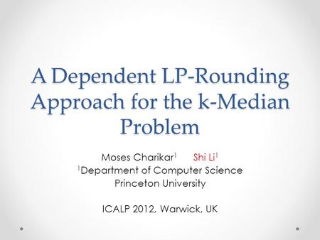 A Dependent LP-Rounding Approach for the k-Median Problem Moses Charikar 1 Shi Li 1 1 Department of Computer Science Princeton University ICALP 2012, Warwick,