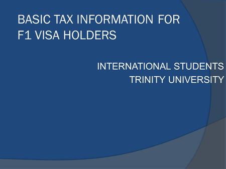 BASIC TAX INFORMATION FOR F1 VISA HOLDERS INTERNATIONAL STUDENTS TRINITY UNIVERSITY.