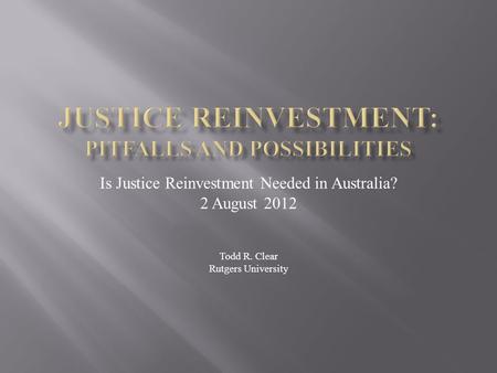 Is Justice Reinvestment Needed in Australia? 2 August 2012 Todd R. Clear Rutgers University.