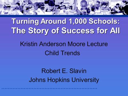 Turning Around 1,000 Schools: The Story of Success for All Kristin Anderson Moore Lecture Child Trends Robert E. Slavin Johns Hopkins University.