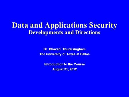 Data and Applications Security Developments and Directions Dr. Bhavani Thuraisingham The University of Texas at Dallas Introduction to the Course August.