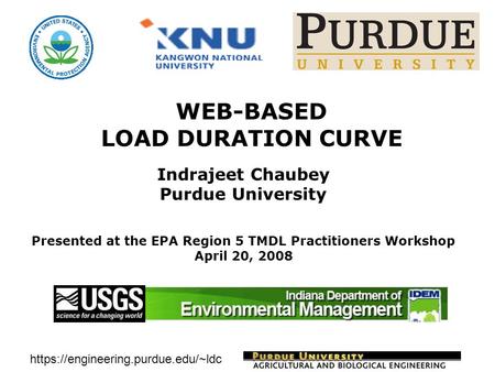 Https://engineering.purdue.edu/~ldc WEB-BASED LOAD DURATION CURVE Indrajeet Chaubey Purdue University Presented at the EPA Region 5 TMDL Practitioners.
