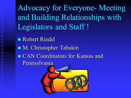 Advocacy for Everyone- Meeting and Building Relationships with Legislators and Staff ! Robert Robert Riedel M. M. Christopher Tabakin CAN CAN Coordinators.