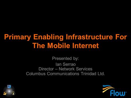 Primary Enabling Infrastructure For The Mobile Internet Presented by: Ian Serrao Director – Network Services Columbus Communications Trinidad Ltd.