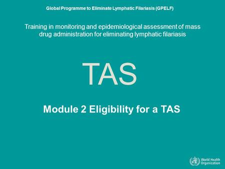 Module 2 Eligibility for a TAS TAS Global Programme to Eliminate Lymphatic Filariasis (GPELF) Training in monitoring and epidemiological assessment of.