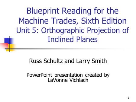 1 Blueprint Reading for the Machine Trades, Sixth Edition Unit 5: Orthographic Projection of Inclined Planes Russ Schultz and Larry Smith PowerPoint presentation.