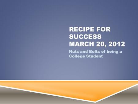 RECIPE FOR SUCCESS MARCH 20, 2012 Nuts and Bolts of being a College Student.