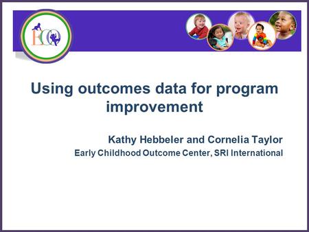 Using outcomes data for program improvement Kathy Hebbeler and Cornelia Taylor Early Childhood Outcome Center, SRI International.