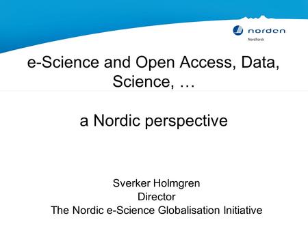 E-Science and Open Access, Data, Science, … a Nordic perspective Sverker Holmgren Director The Nordic e-Science Globalisation Initiative.