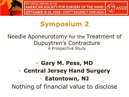 Symposium 2 Needle Aponeurotomy for the Treatment of Dupuytren’s Contracture A Prospective Study Gary M. Pess, MD Central Jersey Hand Surgery Eatontown,