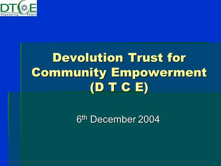Devolution Trust for Community Empowerment (D T C E) 6 th December 2004.