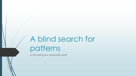 A blind search for patterns Unravelling low replicate data.