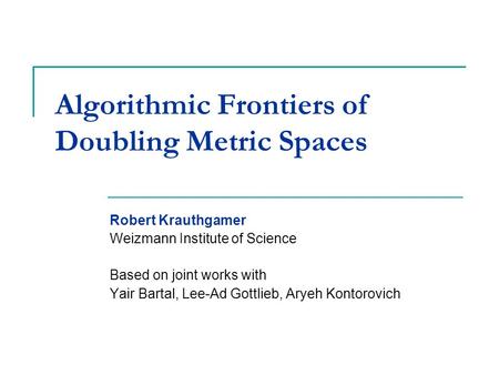 Algorithmic Frontiers of Doubling Metric Spaces Robert Krauthgamer Weizmann Institute of Science Based on joint works with Yair Bartal, Lee-Ad Gottlieb,