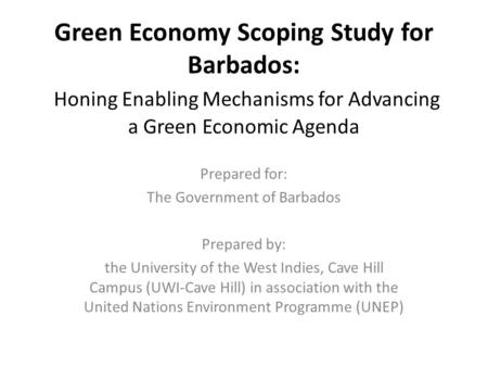 Green Economy Scoping Study for Barbados: Honing Enabling Mechanisms for Advancing a Green Economic Agenda Prepared for: The Government of Barbados Prepared.