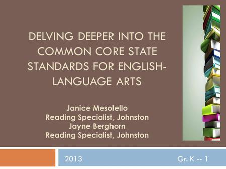 DELVING DEEPER INTO THE COMMON CORE STATE STANDARDS FOR ENGLISH- LANGUAGE ARTS Janice Mesolello Reading Specialist, Johnston Jayne Berghorn Reading Specialist,